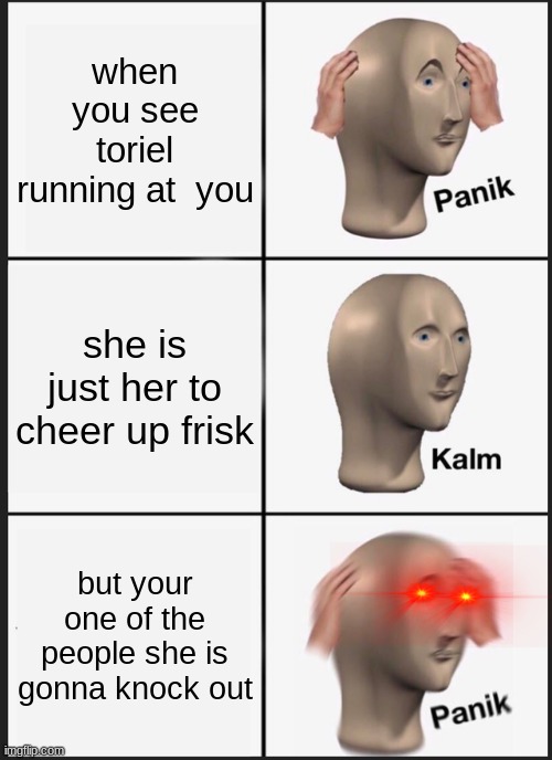 let this have some more  up votes | when you see toriel running at  you; she is just her to cheer up frisk; but your one of the people she is gonna knock out | image tagged in memes,panik kalm panik | made w/ Imgflip meme maker