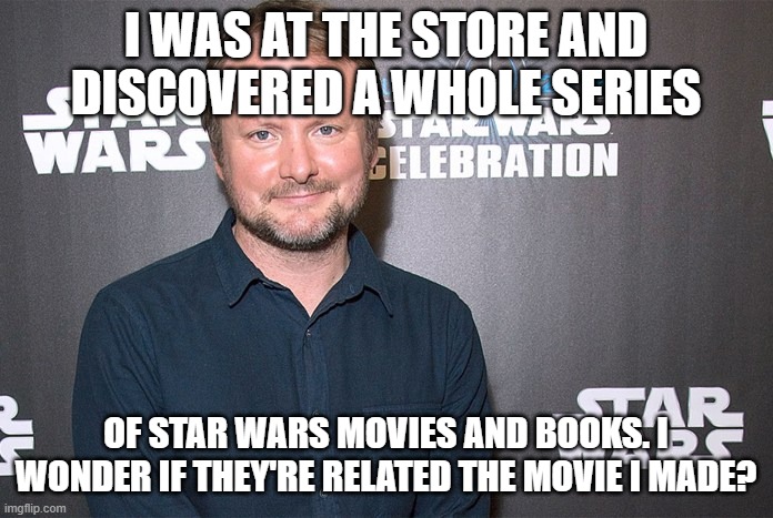 Rian Johnson | I WAS AT THE STORE AND DISCOVERED A WHOLE SERIES OF STAR WARS MOVIES AND BOOKS. I WONDER IF THEY'RE RELATED THE MOVIE I MADE? | image tagged in rian johnson | made w/ Imgflip meme maker