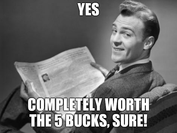 50's newspaper | YES COMPLETELY WORTH THE 5 BUCKS, SURE! | image tagged in 50's newspaper | made w/ Imgflip meme maker