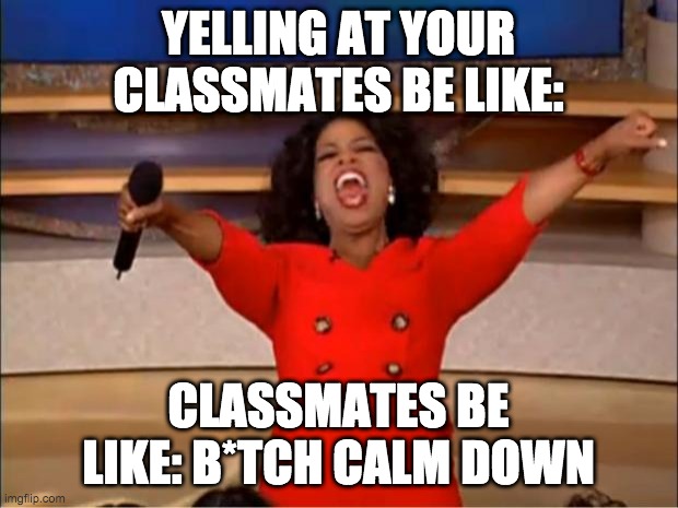 Yelling at your classmates | YELLING AT YOUR CLASSMATES BE LIKE:; CLASSMATES BE LIKE: B*TCH CALM DOWN | image tagged in memes,oprah you get a | made w/ Imgflip meme maker