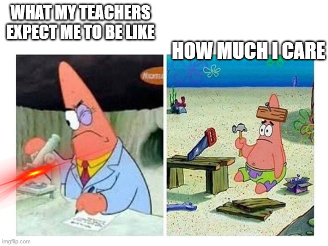Patrick Scientist vs. Nail | HOW MUCH I CARE; WHAT MY TEACHERS EXPECT ME TO BE LIKE | image tagged in patrick scientist vs nail | made w/ Imgflip meme maker