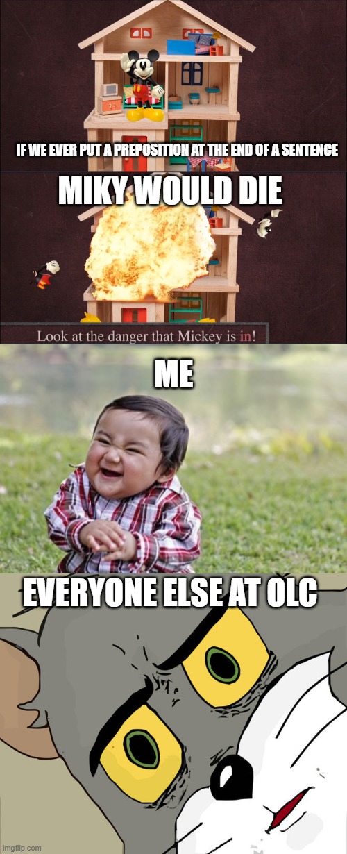 >:) | IF WE EVER PUT A PREPOSITION AT THE END OF A SENTENCE; MIKY WOULD DIE; ME; EVERYONE ELSE AT OLC | image tagged in memes,evil toddler,unsettled tom,funny memes,funny meme,immature highschoolers | made w/ Imgflip meme maker