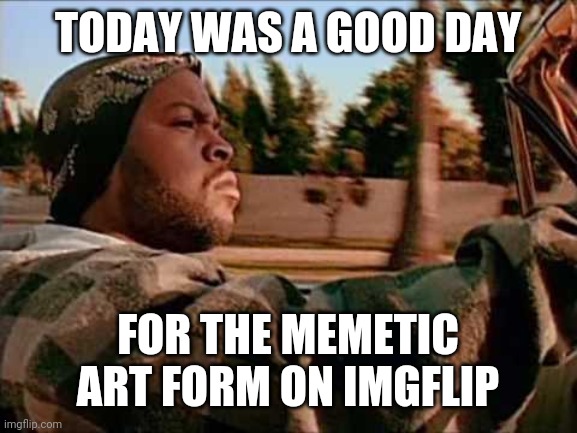 Such amazing creations on the front page! | TODAY WAS A GOOD DAY; FOR THE MEMETIC ART FORM ON IMGFLIP | image tagged in memes,today was a good day | made w/ Imgflip meme maker