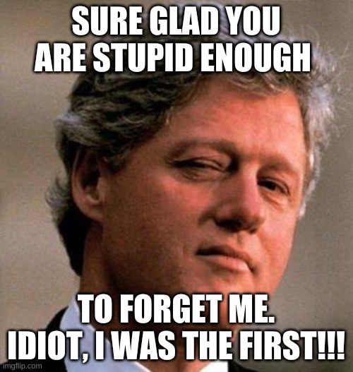 Bill Clinton Wink | SURE GLAD YOU ARE STUPID ENOUGH TO FORGET ME. IDIOT, I WAS THE FIRST!!! | image tagged in bill clinton wink | made w/ Imgflip meme maker