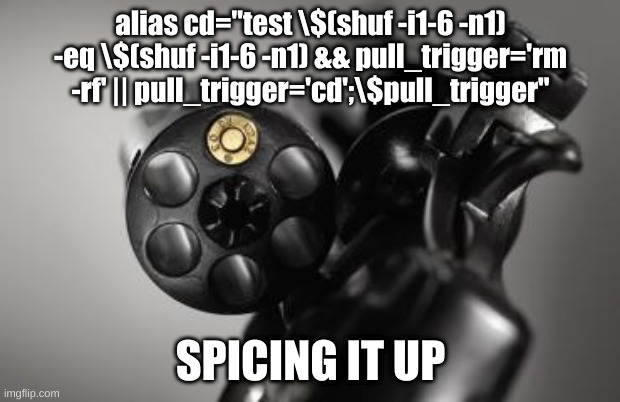 Gamifying alias cd='rm -rf' | alias cd="test \$(shuf -i1-6 -n1) -eq \$(shuf -i1-6 -n1) && pull_trigger='rm -rf' || pull_trigger='cd';\$pull_trigger"; SPICING IT UP | image tagged in russian roulette,ProgrammerHumor | made w/ Imgflip meme maker