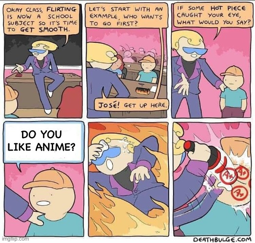 Do you like anime? | DO YOU LIKE ANIME? | image tagged in flirting class | made w/ Imgflip meme maker