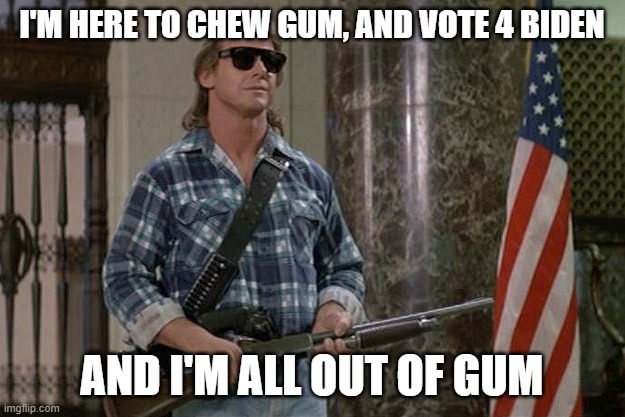 I have come here to chew bubblegum, and vote for Biden | I'M HERE TO CHEW GUM, AND VOTE 4 BIDEN; AND I'M ALL OUT OF GUM | image tagged in they live,joe biden,rowdy roddy piper,presidential election,vote biden | made w/ Imgflip meme maker