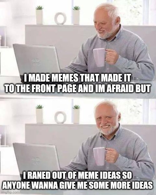 anyone want to give me meme ideas | I MADE MEMES THAT MADE IT TO THE FRONT PAGE AND IM AFRAID BUT; I RANED OUT OF MEME IDEAS SO ANYONE WANNA GIVE ME SOME MORE IDEAS | image tagged in memes,hide the pain harold | made w/ Imgflip meme maker