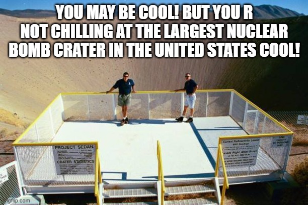 You May Be Cool! But Your Not Chilling At The Largest Nuclear Bomb Crater In The US COOL! | YOU MAY BE COOL! BUT YOU R NOT CHILLING AT THE LARGEST NUCLEAR BOMB CRATER IN THE UNITED STATES COOL! | image tagged in cool | made w/ Imgflip meme maker