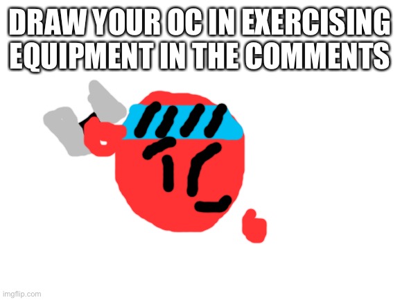 Since I only see Fireball exercising with the run and rock climb. New trend time! | DRAW YOUR OC IN EXERCISING EQUIPMENT IN THE COMMENTS | image tagged in blank white template | made w/ Imgflip meme maker