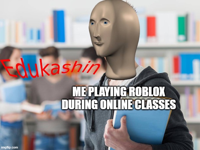 :) | ME PLAYING ROBLOX DURING ONLINE CLASSES | image tagged in edukashin | made w/ Imgflip meme maker