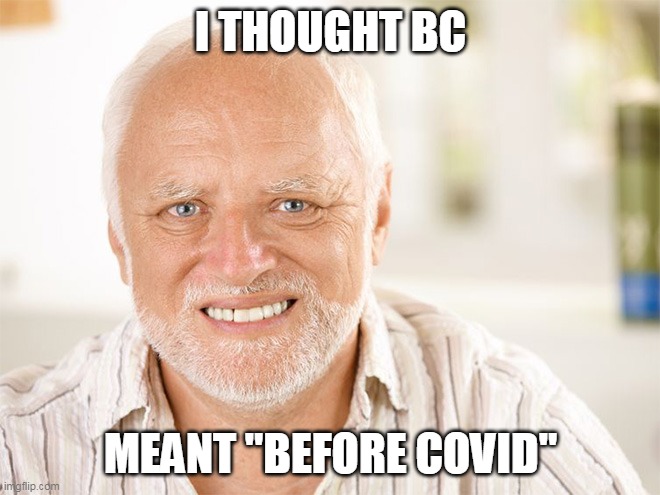 Good one, Harold! | I THOUGHT BC; MEANT "BEFORE COVID" | image tagged in awkward smiling old man | made w/ Imgflip meme maker