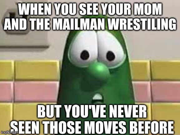 larry the cucumber | WHEN YOU SEE YOUR MOM AND THE MAILMAN WRESTLING; BUT YOU'VE NEVER SEEN THOSE MOVES BEFORE | image tagged in larry the cucumber | made w/ Imgflip meme maker