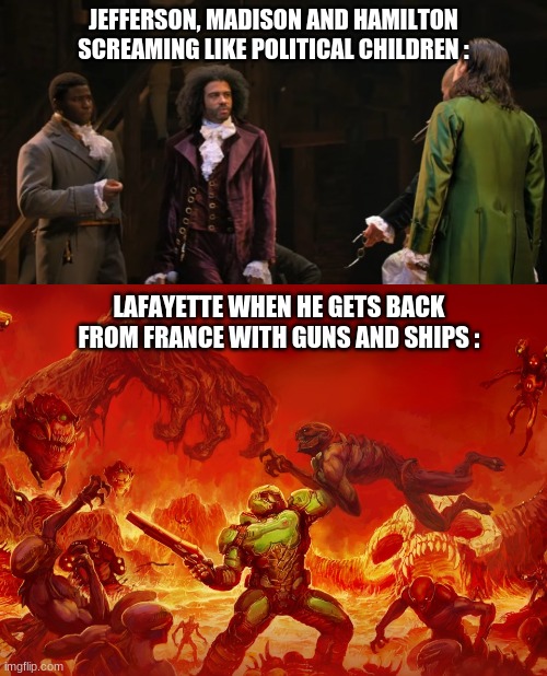 hamifilm | JEFFERSON, MADISON AND HAMILTON SCREAMING LIKE POLITICAL CHILDREN :; LAFAYETTE WHEN HE GETS BACK FROM FRANCE WITH GUNS AND SHIPS : | image tagged in hamilton | made w/ Imgflip meme maker