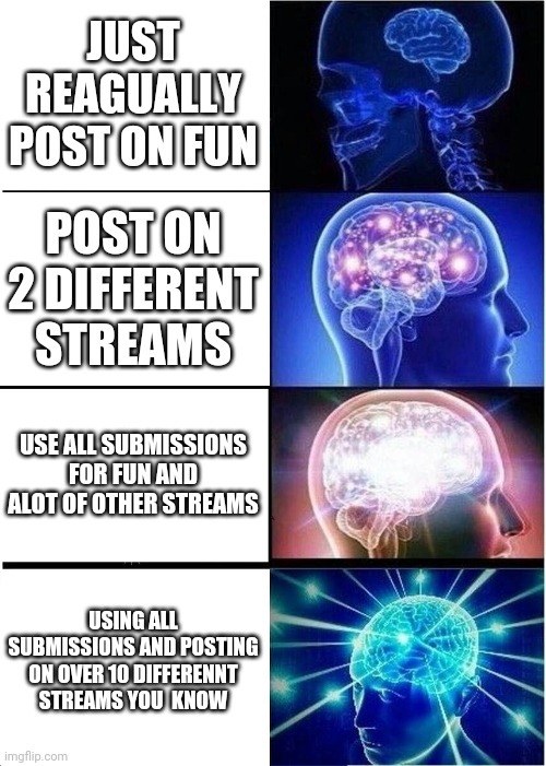 post everywhere | JUST REAGUALLY POST ON FUN; POST ON 2 DIFFERENT STREAMS; USE ALL SUBMISSIONS FOR FUN AND ALOT OF OTHER STREAMS; USING ALL SUBMISSIONS AND POSTING ON OVER 10 DIFFERENNT STREAMS YOU  KNOW | image tagged in memes,expanding brain | made w/ Imgflip meme maker