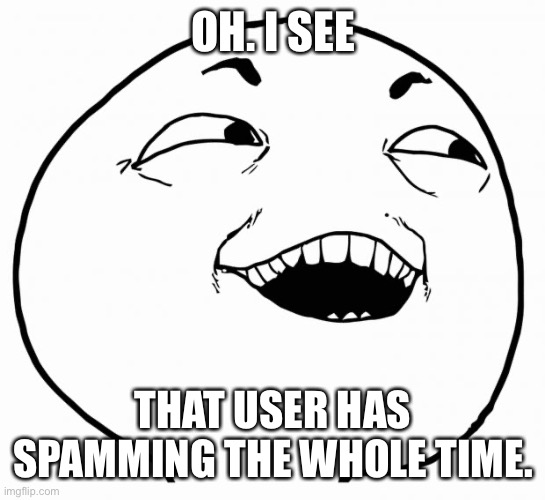 i see what you did there | OH. I SEE THAT USER HAS SPAMMING THE WHOLE TIME. | image tagged in i see what you did there | made w/ Imgflip meme maker