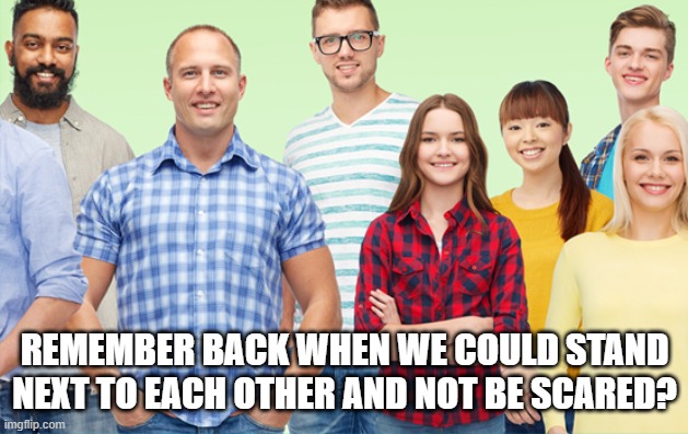 REMEMBER BACK WHEN WE COULD STAND NEXT TO EACH OTHER AND NOT BE SCARED? | made w/ Imgflip meme maker
