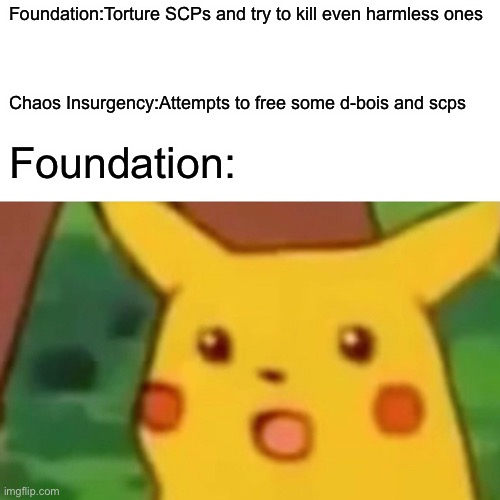 Surprised Pikachu | Foundation:Torture SCPs and try to kill even harmless ones; Chaos Insurgency:Attempts to free some d-bois and scps; Foundation: | image tagged in memes,surprised pikachu | made w/ Imgflip meme maker