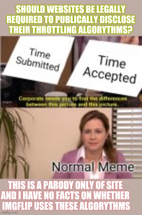 What Do You All Think? Hypothetical example: typin' "you all" was throttled if demographics of dialect suggested less education. | SHOULD WEBSITES BE LEGALLY REQUIRED TO PUBLICALLY DISCLOSE THEIR THROTTLING ALGORYTHMS? THIS IS A PARODY ONLY OF SITE 
AND I HAVE NO FACTS ON WHETHER 
IMGFLIP USES THESE ALGORYTHMS | image tagged in throttling,submissions,timelag | made w/ Imgflip meme maker