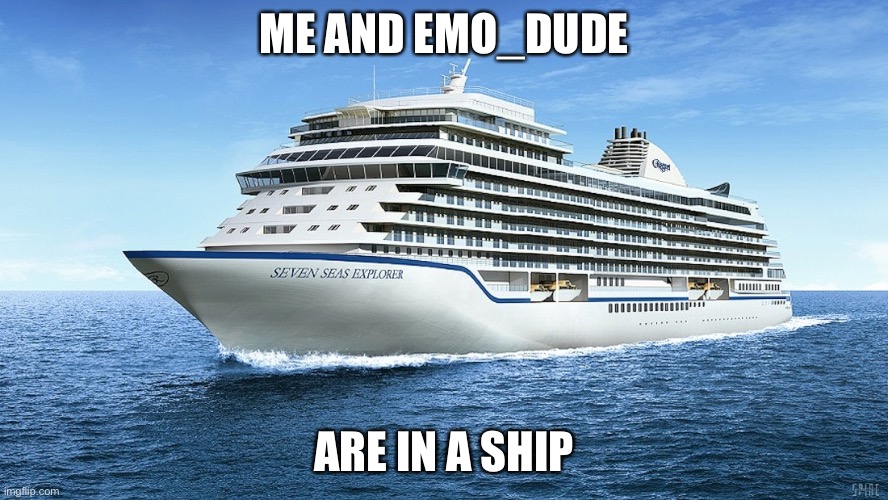 Yay! | ME AND EMO_DUDE; ARE IN A SHIP | image tagged in cruise ship | made w/ Imgflip meme maker