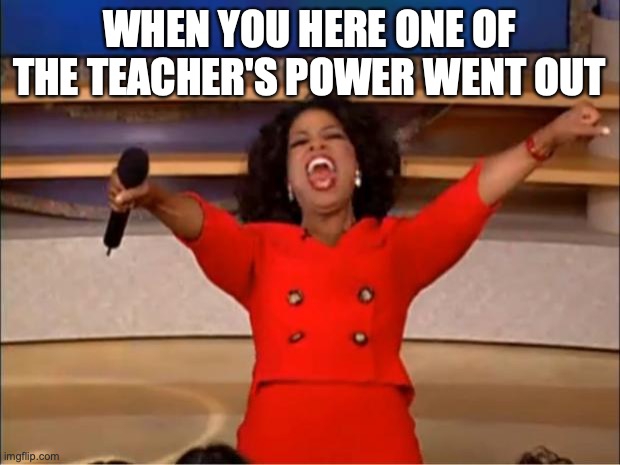 Oprah You Get A | WHEN YOU HERE ONE OF THE TEACHER'S POWER WENT OUT | image tagged in memes,oprah you get a | made w/ Imgflip meme maker