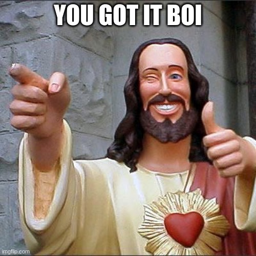 you got it | YOU GOT IT BOI | image tagged in memes,buddy christ | made w/ Imgflip meme maker