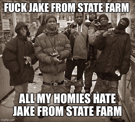 All My Homies Hate | FUCK JAKE FROM STATE FARM; ALL MY HOMIES HATE JAKE FROM STATE FARM | image tagged in all my homies hate | made w/ Imgflip meme maker