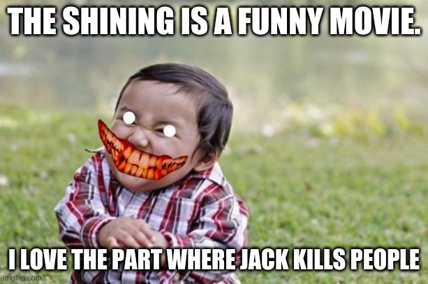Evil Toddler Meme | THE SHINING IS A FUNNY MOVIE. I LOVE THE PART WHERE JACK KILLS PEOPLE | image tagged in memes,evil toddler | made w/ Imgflip meme maker