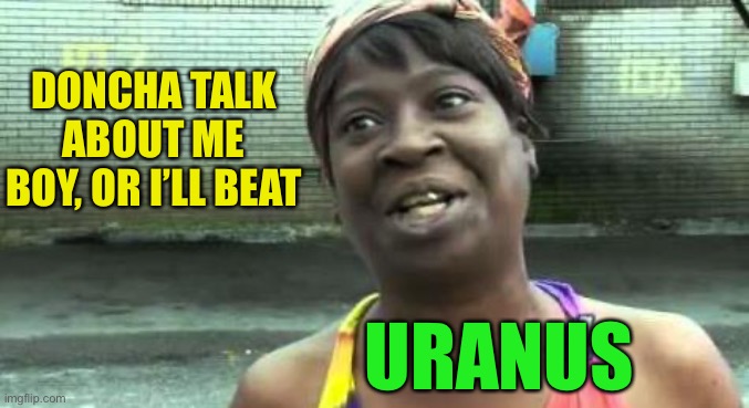 Sweet Brown | DONCHA TALK ABOUT ME BOY, OR I’LL BEAT URANUS | image tagged in sweet brown | made w/ Imgflip meme maker