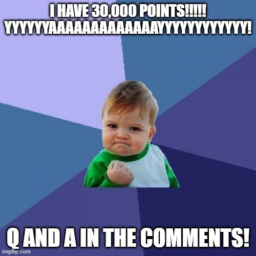 Someone deleted the milestones stream, so I posted it to fun instead... | I HAVE 30,000 POINTS!!!!! YYYYYYAAAAAAAAAAAAAYYYYYYYYYYYY! Q AND A IN THE COMMENTS! | image tagged in memes,success kid | made w/ Imgflip meme maker