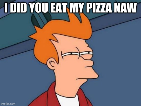 Damar meme | I DID YOU EAT MY PIZZA NAW | image tagged in memes,futurama fry | made w/ Imgflip meme maker