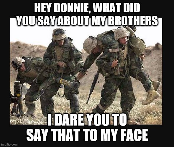 Wounded Hero | HEY DONNIE, WHAT DID YOU SAY ABOUT MY BROTHERS; I DARE YOU TO SAY THAT TO MY FACE | image tagged in donald trump,losers,suckers | made w/ Imgflip meme maker