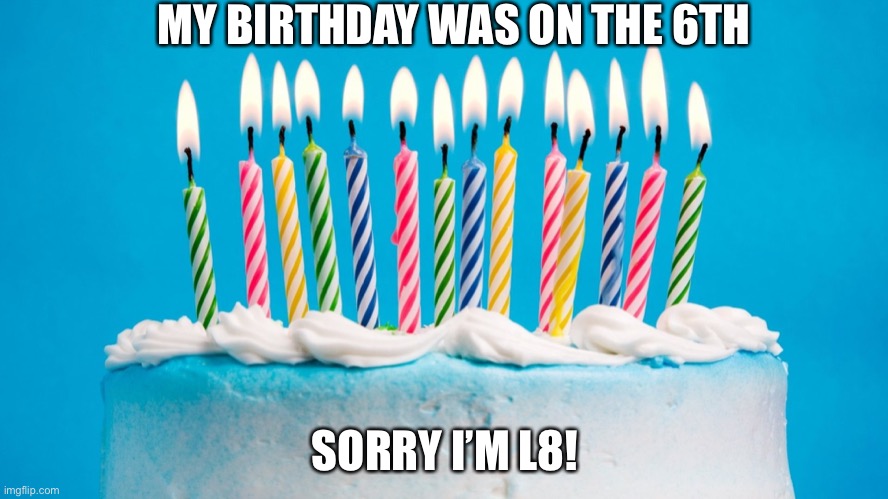 My birthday | MY BIRTHDAY WAS ON THE 6TH; SORRY I’M L8! | image tagged in birthday | made w/ Imgflip meme maker