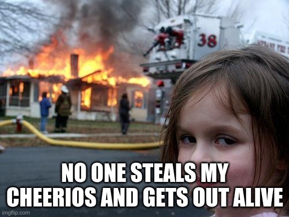 Disaster Girl | NO ONE STEALS MY CHEERIOS AND GETS OUT ALIVE | image tagged in memes,disaster girl | made w/ Imgflip meme maker