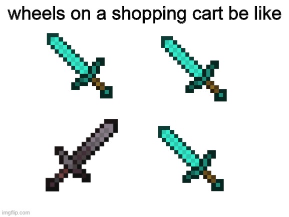 i just noticed they added the netherite sword | wheels on a shopping cart be like | image tagged in blank white template | made w/ Imgflip meme maker