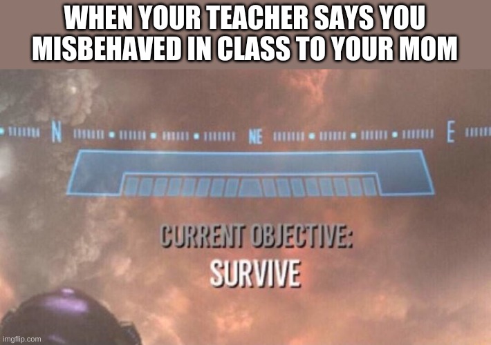 based off a true story | WHEN YOUR TEACHER SAYS YOU MISBEHAVED IN CLASS TO YOUR MOM | image tagged in current objective survive | made w/ Imgflip meme maker