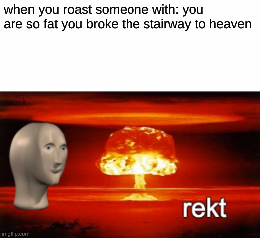 what | when you roast someone with: you are so fat you broke the stairway to heaven | image tagged in rekt w/text | made w/ Imgflip meme maker