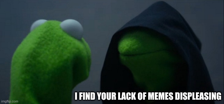 Evil Kermit | I FIND YOUR LACK OF MEMES DISPLEASING | image tagged in memes,evil kermit | made w/ Imgflip meme maker