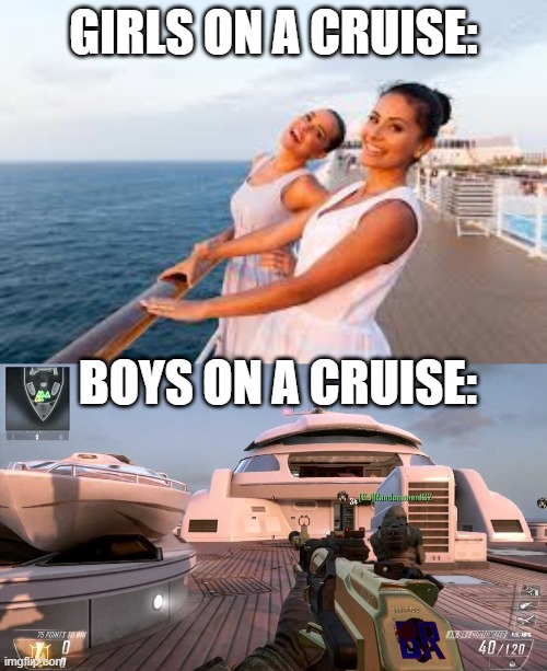 GIRLS ON A CRUISE:; BOYS ON A CRUISE: | image tagged in black ops | made w/ Imgflip meme maker