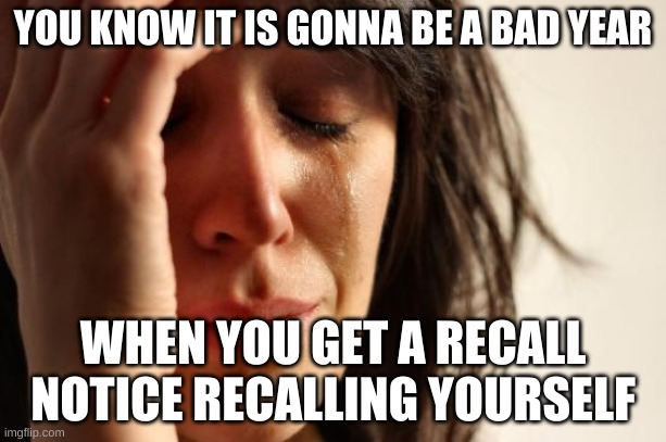 BIG OOOF | YOU KNOW IT IS GONNA BE A BAD YEAR; WHEN YOU GET A RECALL NOTICE RECALLING YOURSELF | image tagged in memes,first world problems | made w/ Imgflip meme maker