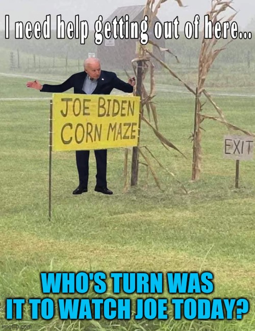 Last seen wandering the corn fields of Indiana. | WHO'S TURN WAS IT TO WATCH JOE TODAY? | image tagged in joe biden,lost,dementia | made w/ Imgflip meme maker