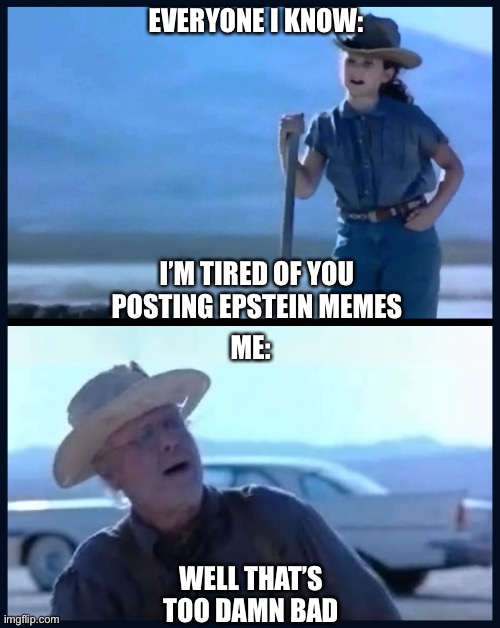 Realizing that’s all i make/post | EVERYONE I KNOW:; I’M TIRED OF YOU POSTING EPSTEIN MEMES; ME:; WELL THAT’S TOO DAMN BAD | image tagged in i m tired of this grandpa | made w/ Imgflip meme maker