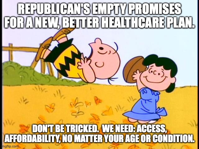 Healthcare political football | REPUBLICAN'S EMPTY PROMISES
FOR A NEW, BETTER HEALTHCARE PLAN. DON'T BE TRICKED.  WE NEED: ACCESS, AFFORDABILITY, NO MATTER YOUR AGE OR CONDITION. | image tagged in lucy and charlie brown | made w/ Imgflip meme maker