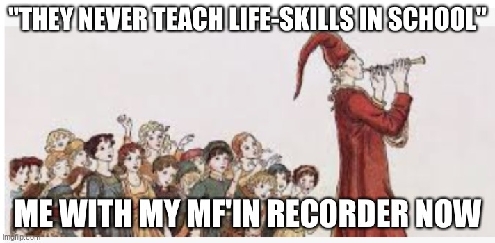Recorder skills | "THEY NEVER TEACH LIFE-SKILLS IN SCHOOL"; ME WITH MY MF'IN RECORDER NOW | image tagged in life lessons | made w/ Imgflip meme maker