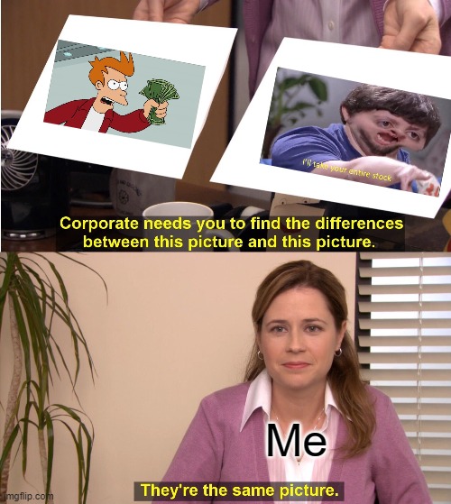 They're The Same Picture Meme | Me | image tagged in memes,they're the same picture,shut up and take my money,i'll take your entire stock,jontron,crossover | made w/ Imgflip meme maker