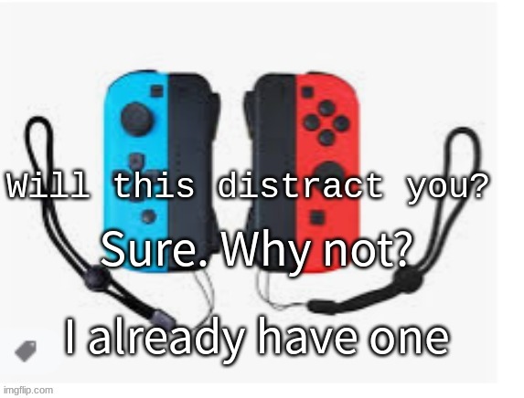 Nintendo Switch Will This Distract You | Sure. Why not? I already have one | image tagged in nintendo switch will this distract you | made w/ Imgflip meme maker