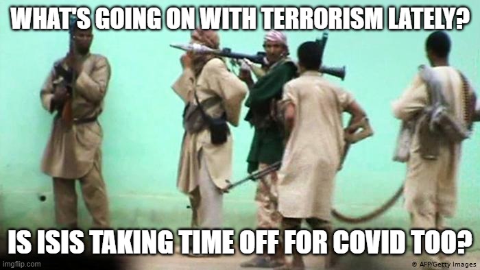 Are terrorists still a thing in 2020? | WHAT'S GOING ON WITH TERRORISM LATELY? IS ISIS TAKING TIME OFF FOR COVID TOO? | image tagged in terrorism,where are they now,killer clowns,losers | made w/ Imgflip meme maker