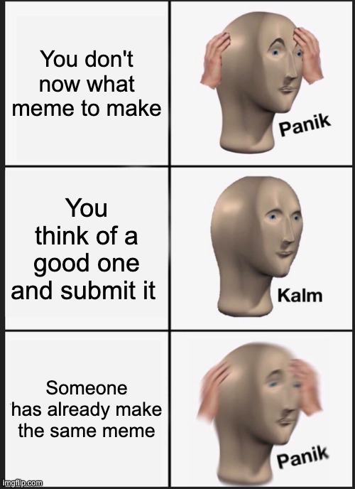 I feel like its true | You don't now what meme to make; You think of a good one and submit it; Someone has already make the same meme | image tagged in memes,panik kalm panik | made w/ Imgflip meme maker