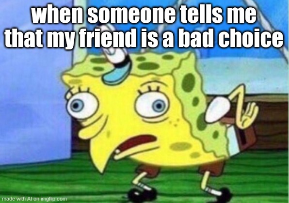 Mocking Spongebob | when someone tells me that my friend is a bad choice | image tagged in memes,mocking spongebob | made w/ Imgflip meme maker