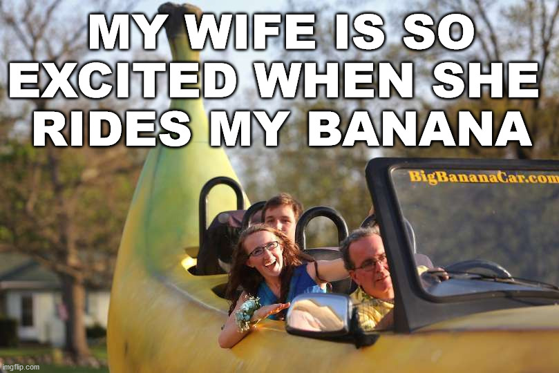 It was so hard to make this meme. |  MY WIFE IS SO EXCITED WHEN SHE 
RIDES MY BANANA | image tagged in banana,riding,excited,double entendres | made w/ Imgflip meme maker